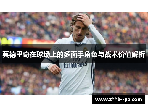 莫德里奇在球场上的多面手角色与战术价值解析