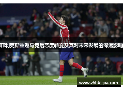 菲利克斯重返马竞后态度转变及其对未来发展的深远影响