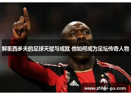 解密西多夫的足球天赋与成就 他如何成为足坛传奇人物