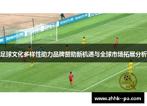 足球文化多样性助力品牌赞助新机遇与全球市场拓展分析