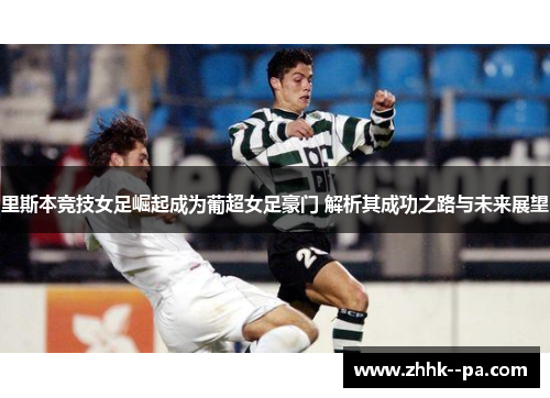里斯本竞技女足崛起成为葡超女足豪门 解析其成功之路与未来展望