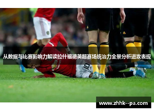 从数据与比赛影响力解读拉什福德英超赛场统治力全景分析进攻表现