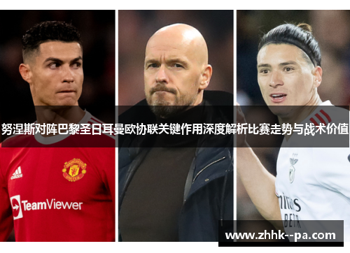 努涅斯对阵巴黎圣日耳曼欧协联关键作用深度解析比赛走势与战术价值