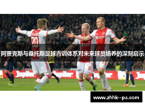 阿贾克斯与桑托斯足球青训体系对未来球员培养的深刻启示