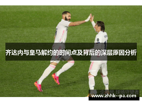 齐达内与皇马解约的时间点及背后的深层原因分析