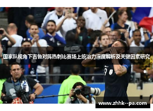 国家队视角下吉鲁对阵热刺比赛场上统治力深度解析及关键因素研究