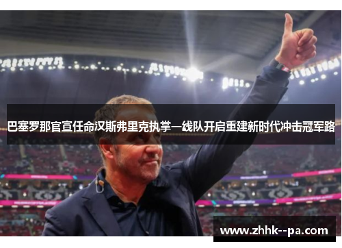 巴塞罗那官宣任命汉斯弗里克执掌一线队开启重建新时代冲击冠军路