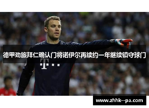 德甲劲旅拜仁确认门将诺伊尔再续约一年继续镇守球门