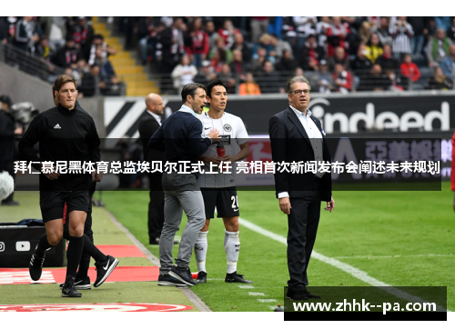 拜仁慕尼黑体育总监埃贝尔正式上任 亮相首次新闻发布会阐述未来规划