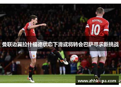 曼联边翼拉什福德状态下滑或将转会巴萨寻求新挑战