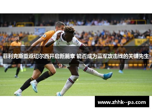 菲利克斯重返切尔西开启新篇章 能否成为蓝军攻击线的关键先生
