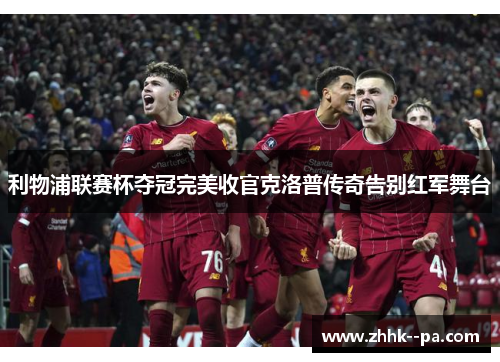 利物浦联赛杯夺冠完美收官克洛普传奇告别红军舞台