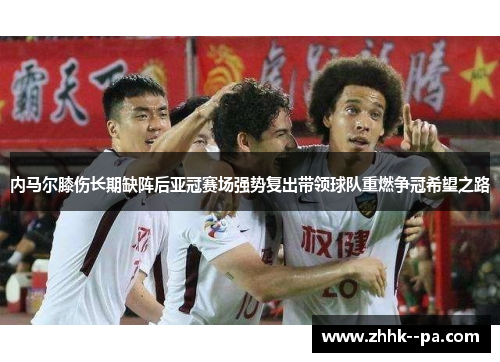 内马尔膝伤长期缺阵后亚冠赛场强势复出带领球队重燃争冠希望之路