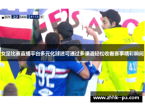 女足比赛直播平台多元化球迷可通过多渠道轻松收看赛事精彩瞬间