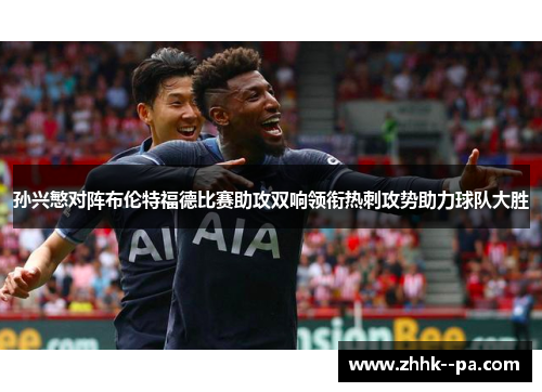 孙兴慜对阵布伦特福德比赛助攻双响领衔热刺攻势助力球队大胜