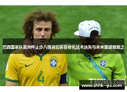 巴西国家队美洲杯止步八强背后阵容老化战术迷失与未来重建难题之