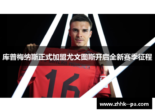 库普梅纳斯正式加盟尤文图斯开启全新赛季征程