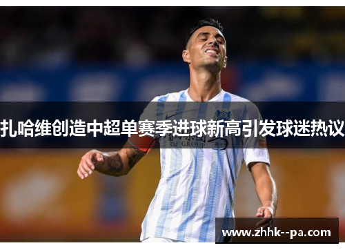 扎哈维创造中超单赛季进球新高引发球迷热议