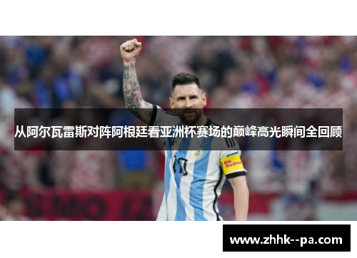 从阿尔瓦雷斯对阵阿根廷看亚洲杯赛场的巅峰高光瞬间全回顾