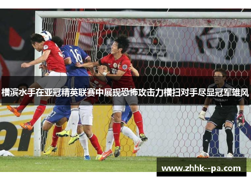 横滨水手在亚冠精英联赛中展现恐怖攻击力横扫对手尽显冠军雄风