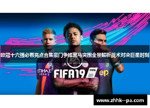 欧冠十六强必看亮点合集豪门争锋黑马突围全景解析战术对决巨星时刻