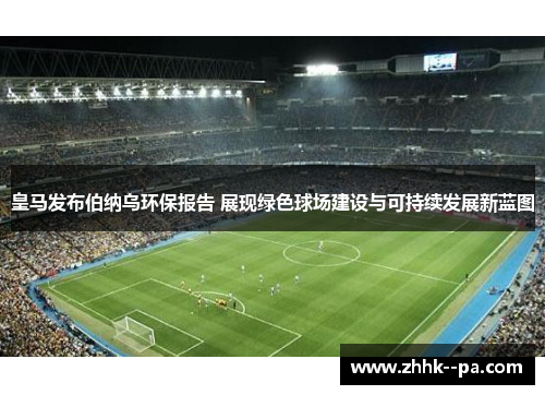 皇马发布伯纳乌环保报告 展现绿色球场建设与可持续发展新蓝图